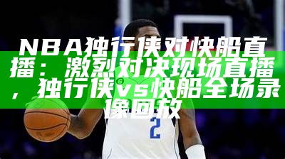 快船对阵独行侠，最新NBA比赛动态，快船对阵独行侠视频直播