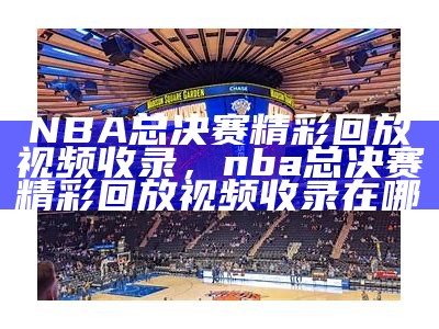 NBA总决赛精彩回放视频收录，nba总决赛精彩回放视频收录在哪