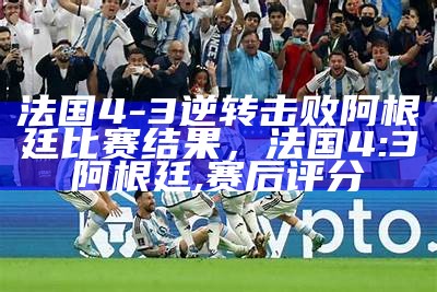 法国4-3逆转击败阿根廷比赛结果，法国4:3阿根廷,赛后评分