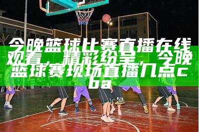 免费观看CBA直播，精彩赛事不容错过，在线看cba直播