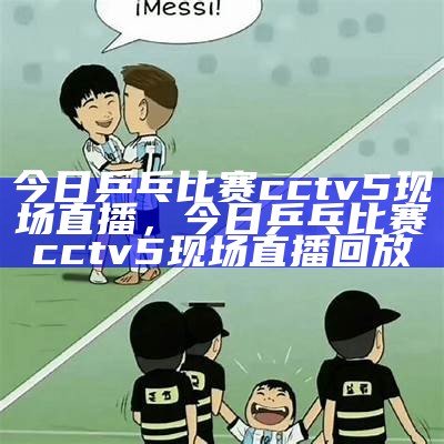 今日乒乓比赛cctv5现场直播，今日乒乓比赛cctv5现场直播回放