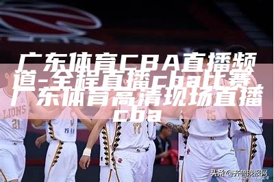 广东体育CBA直播频道-全程直播cba比赛，广东体育高清现场直播cba