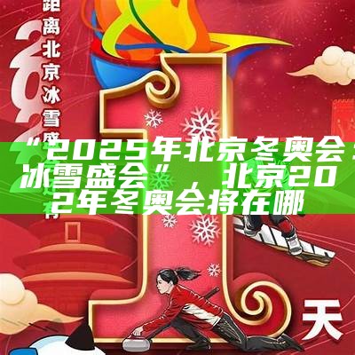 “2025年北京冬奥会：冰雪盛会”，北京202年冬奥会将在哪