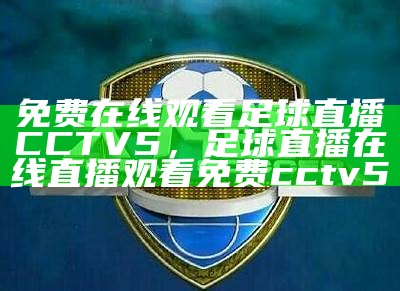 免费在线观看足球直播CCTV5，足球直播在线直播观看免费cctv5