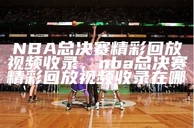 NBA总决赛精彩回放视频收录，nba总决赛精彩回放视频收录在哪