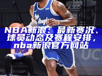 NBA新浪：最新赛况、球员动态及赛程安排，nba新浪官方网站