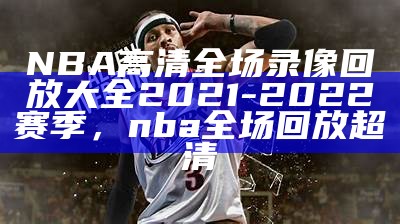 NBA高清全场录像回放大全2021-2022赛季，nba全场回放超清