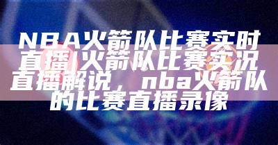 NBA火箭队比赛实时直播|火箭队比赛实况直播解说，nba火箭队的比赛直播录像