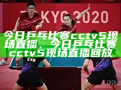 今日乒乓比赛cctv5现场直播，今日乒乓比赛cctv5现场直播回放