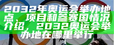 2032年奥运会举办地点、项目和参赛国情况介绍，2032奥运会举办地在哪里举行