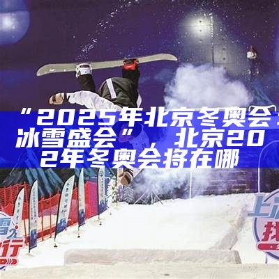 “2025年北京冬奥会：冰雪盛会”，北京202年冬奥会将在哪