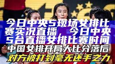 今日中央5现场女排比赛实况直播，今日中央5台直播女排比赛时间