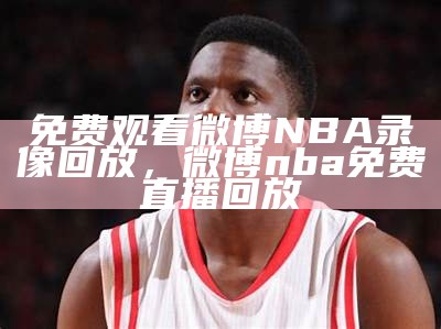 免费观看微博NBA录像回放完整版，微博nba中文全场回放