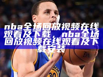 nba全场回放视频在线观看及下载，nba全场回放视频在线观看及下载安装