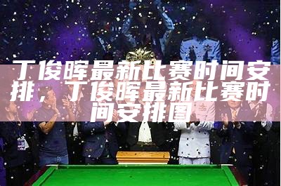 丁俊晖最新比赛时间安排，丁俊晖最新比赛时间安排图