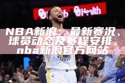 NBA新浪：最新赛况、球员动态及赛程安排，nba新浪官方网站