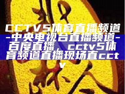 CCTV5体育台直播频道在线观看，赛事精彩内容实时更新，cctv5体育频道 视频直播