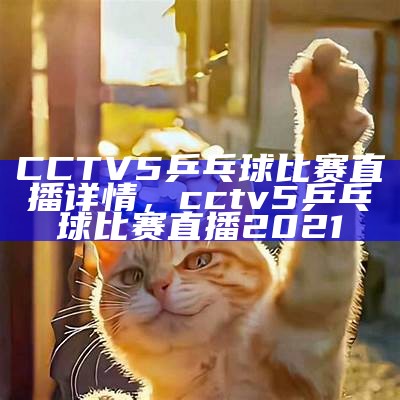 CCTV5乒乓球比赛直播详情，cctv5乒乓球比赛直播2021