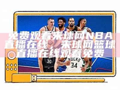 "免费观看NBA直播，精彩比赛尽在眼前"，免费观看nba直播的网站