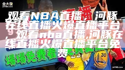 NBA直播在线观看免费高清中文直播源，nba直播在线观看免费原声