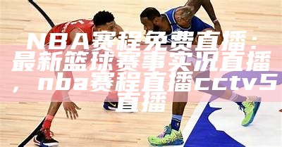 NBA赛程免费直播：最新篮球赛事实况直播，nba赛程直播cctv5直播