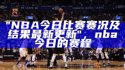 "NBA今日比赛赛况及结果最新更新"，nba今日的赛程